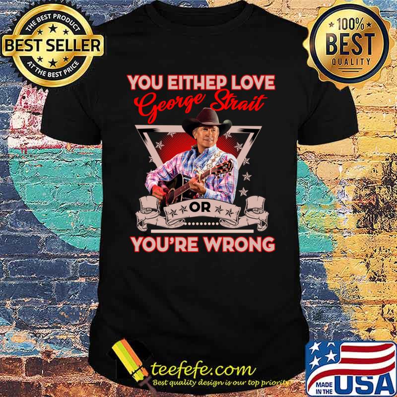 You Either Love Or Youre Wrong George Strait T-Shirt You Either Love Or Youre Wrong George Strait T-Shirt