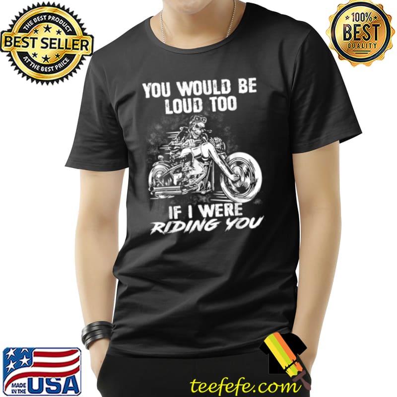 You Would Be Loud Too If I Were Riding You Skull T-Shirt You Would Be Loud Too If I Were Riding You Skull T-Shirt