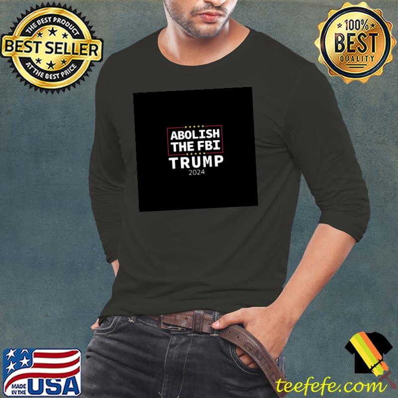 Abolish The FBI Trump 2024 T-s Long Sleeve Tee Abolish The FBI Trump 2024 T-s Long Sleeve Tee