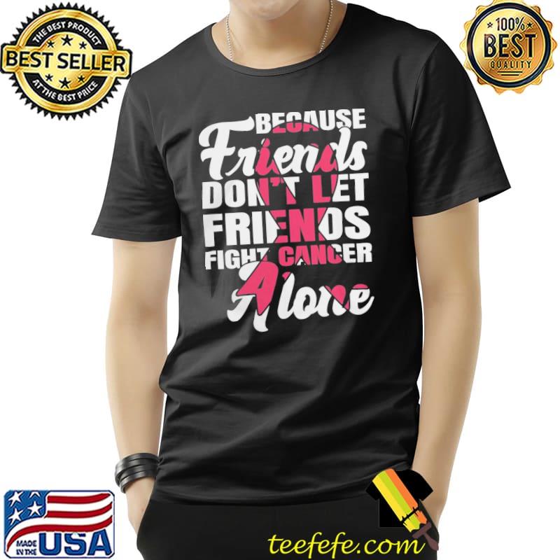 Breast cancer awareness because friends don't let friends fight cancer alone shirt