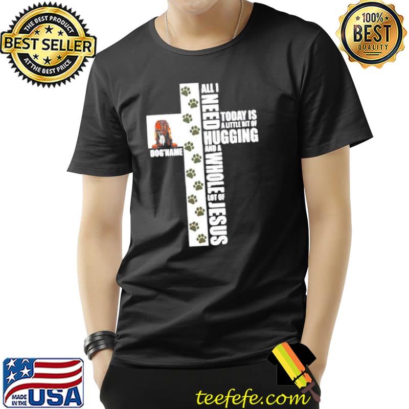 Dog names all I need today is a little bit a hugging and a whole lot of Jesus classic shirt
