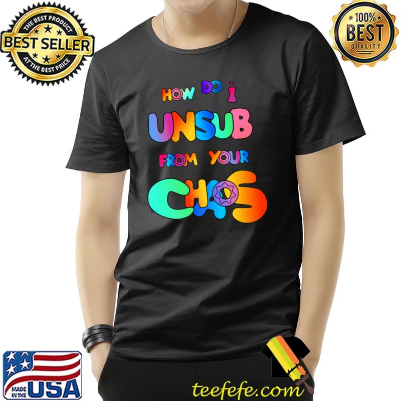 How Do I UnSub From Chaos Colors T-Shirt How Do I UnSub From Chaos Colors T-Shirt