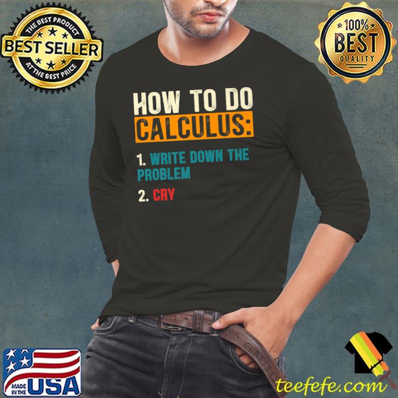 How To Do Calculus Write Down The Problem Cry T-Shirt Long Sleeve Tee How To Do Calculus Write Down The Problem Cry T-Shirt Long Sleeve Tee