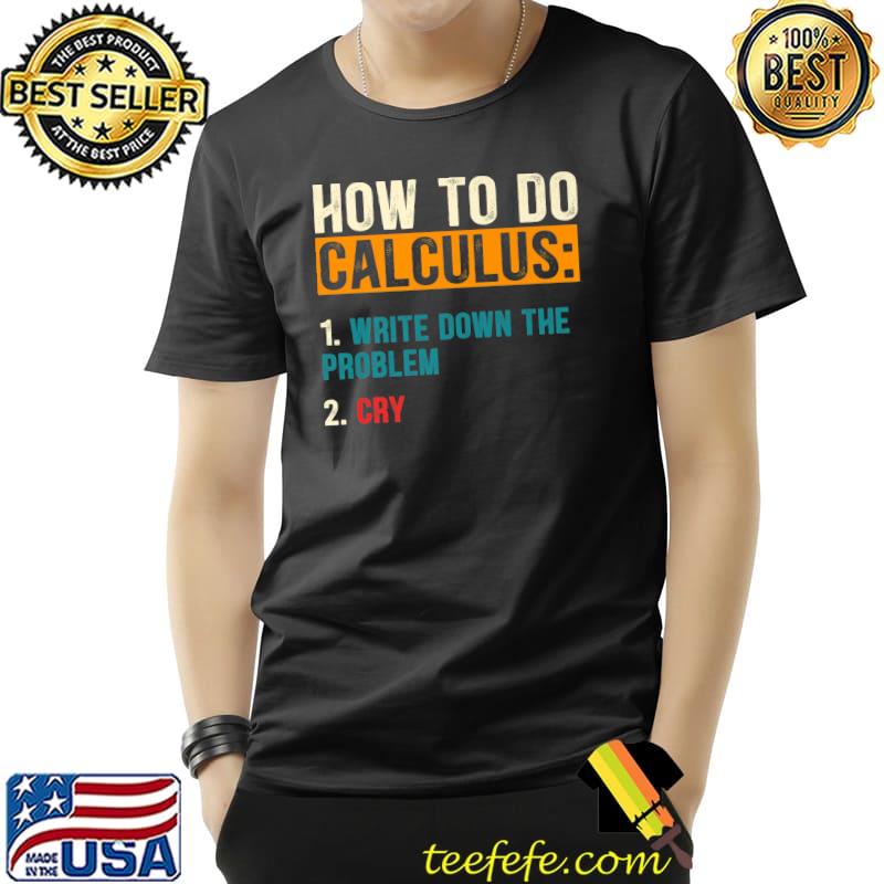 How To Do Calculus Write Down The Problem Cry T-Shirt