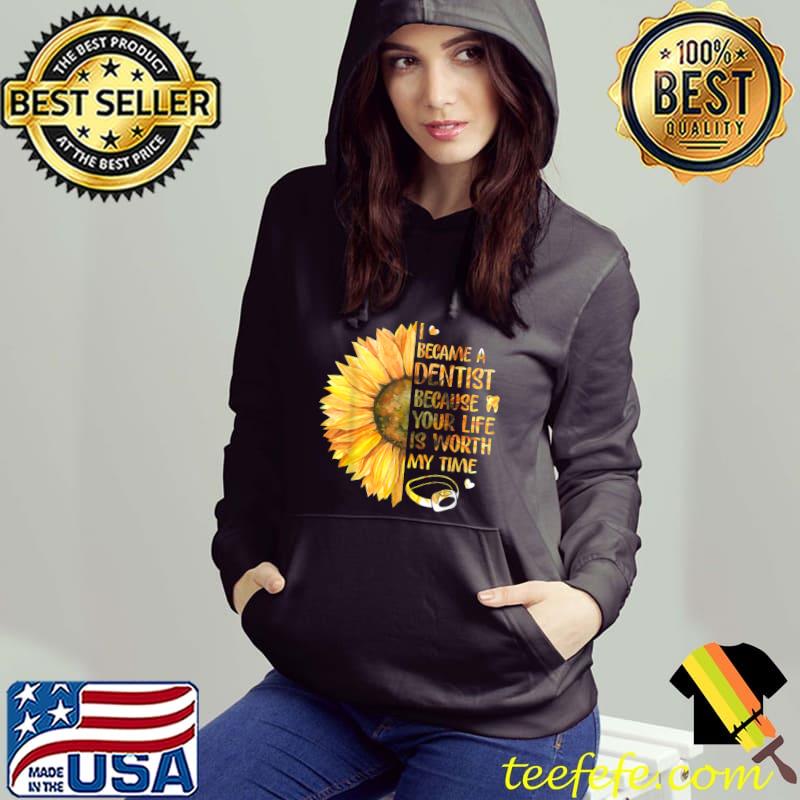 I Became A Dentist Because Your Life Is Worth My Time Sunflower T-Shirt Hoodie I Became A Dentist Because Your Life Is Worth My Time Sunflower T-Shirt Hoodie