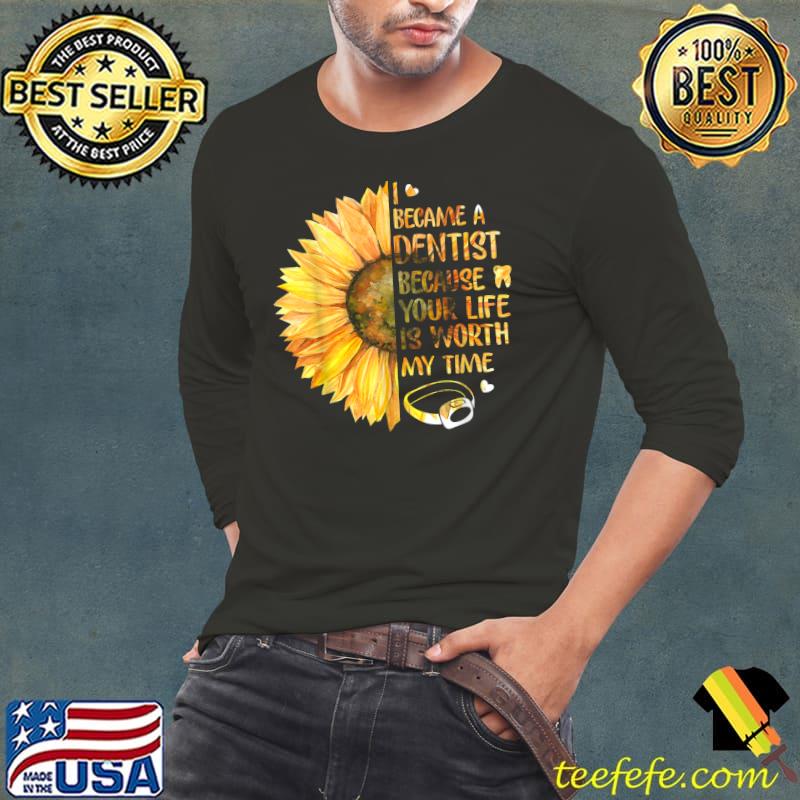 I Became A Dentist Because Your Life Is Worth My Time Sunflower T-Shirt Long Sleeve Tee I Became A Dentist Because Your Life Is Worth My Time Sunflower T-Shirt Long Sleeve Tee