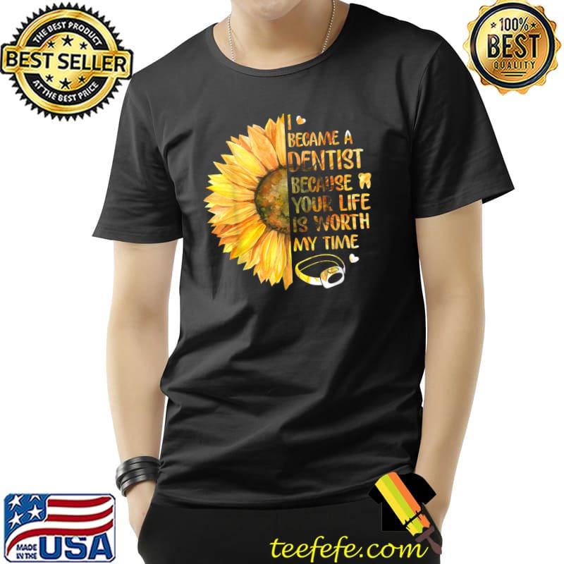 I Became A Dentist Because Your Life Is Worth My Time Sunflower T-Shirt