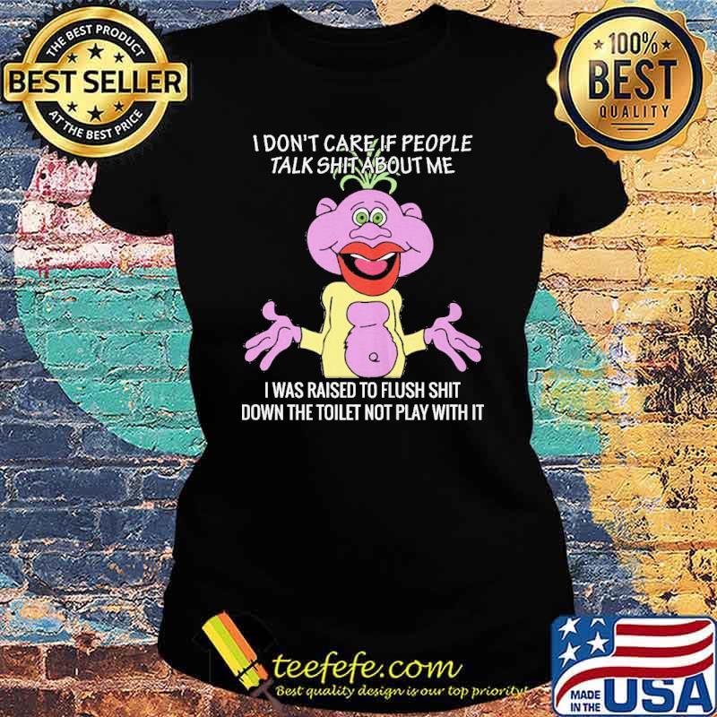 I don't care if people talk shit about me raised to flush shit s Ladies tee I don't care if people talk shit about me raised to flush shit s Ladies tee