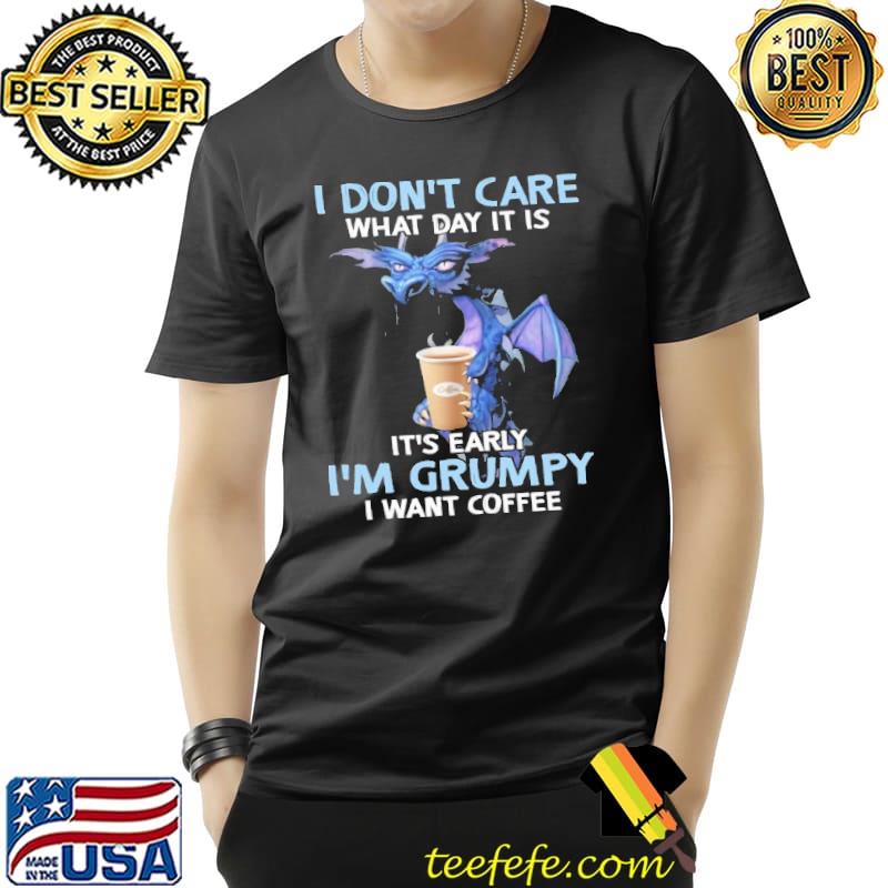 I Don't Care What Day It Is IT's Early I'm Grumpy I Want Coffee Dragon Shirt
