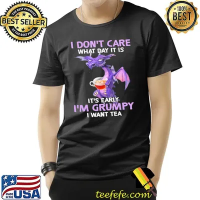 I Don't Care What Day It Is IT's Early I'm Grumpy I Want Tea Dragon Shirt