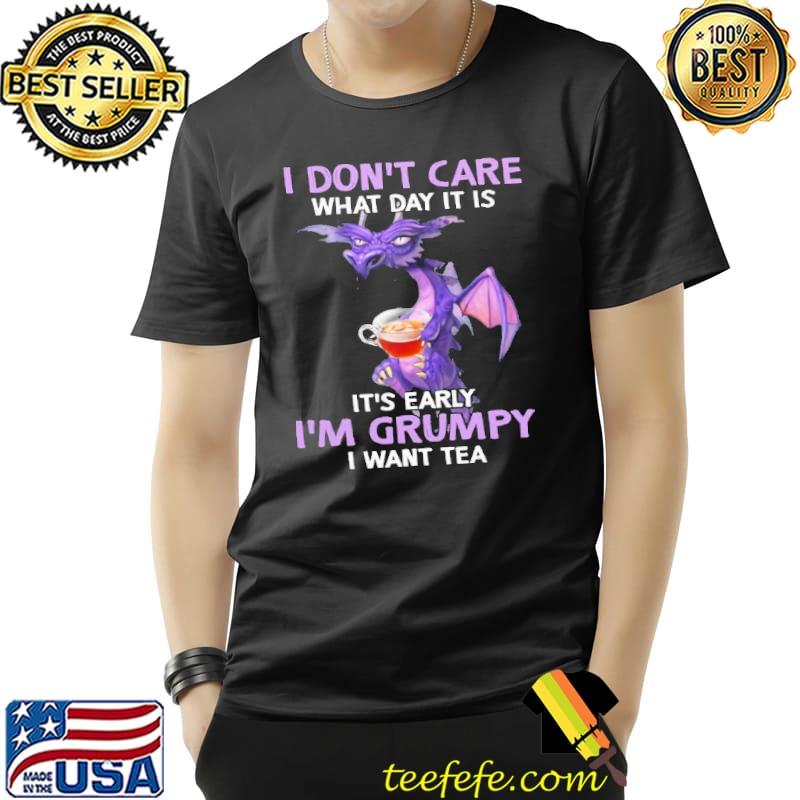 I Don't Care What Day It Is IT's Early I'm Grumpy I Want Tea Dragon Shirt