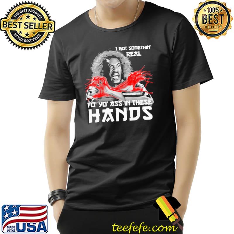 I got somethin real fo yo ass in these hands sho'nuff classic shirt I got somethin real fo yo ass in these hands sho'nuff classic shirt