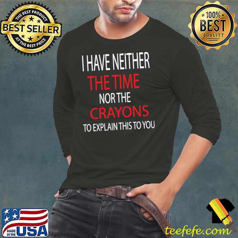 I have neither the time nor the crayons to explain this to you T-Shirt Long Sleeve Tee I have neither the time nor the crayons to explain this to you T-Shirt Long Sleeve Tee