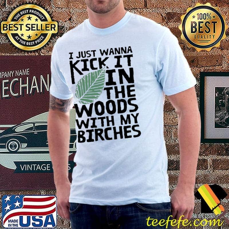 I Just Wanna Kick It In The Woods With My Birches Shirt
