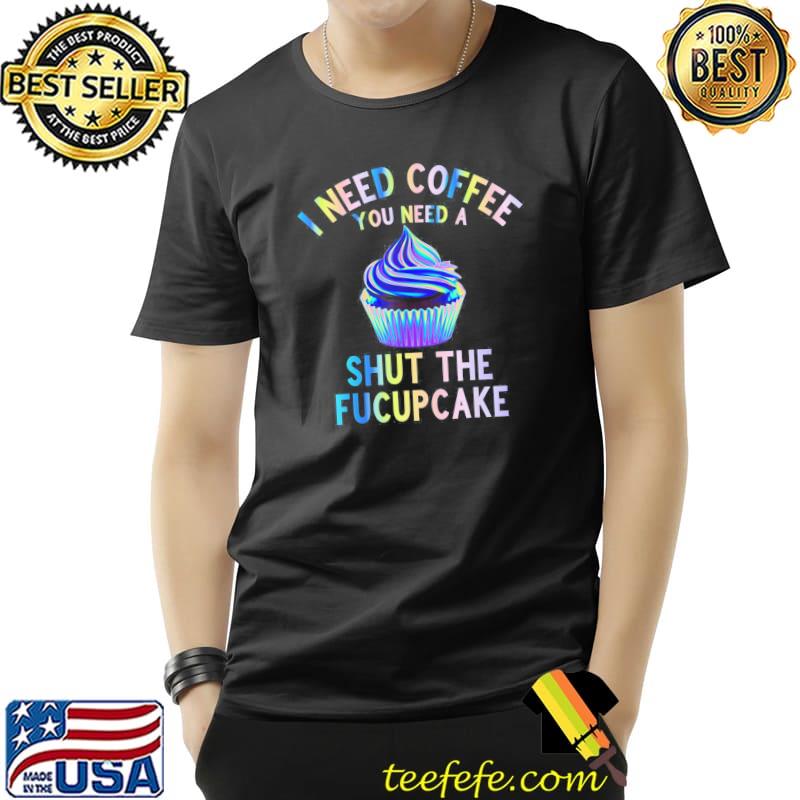 I need coffee you need a shut the fucupcake for cupcake classic shirt