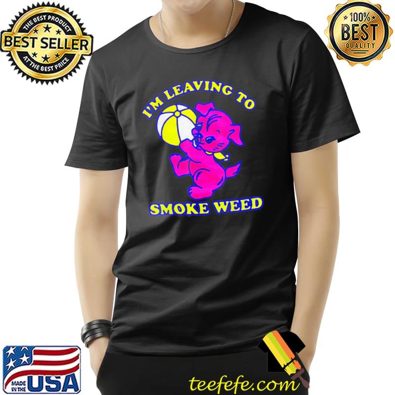 I'm leaving to smoke weed classic shirt