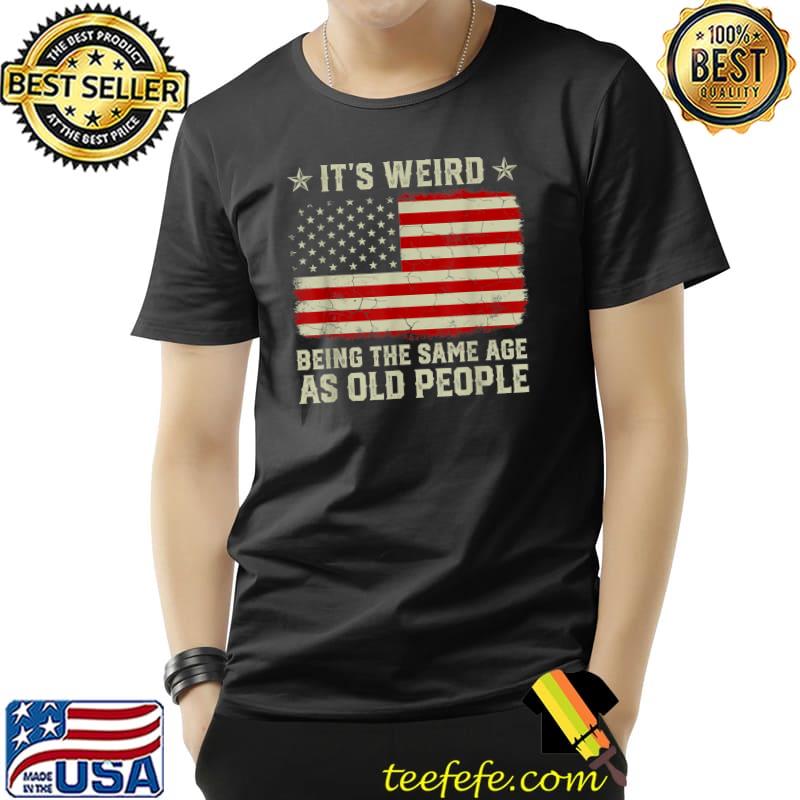 It’s Weird Being The Same Age As Old People American Flag T-Shirt