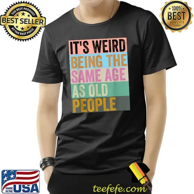 It's Weird To Be The Same Quote Age As Old People T-Shirt