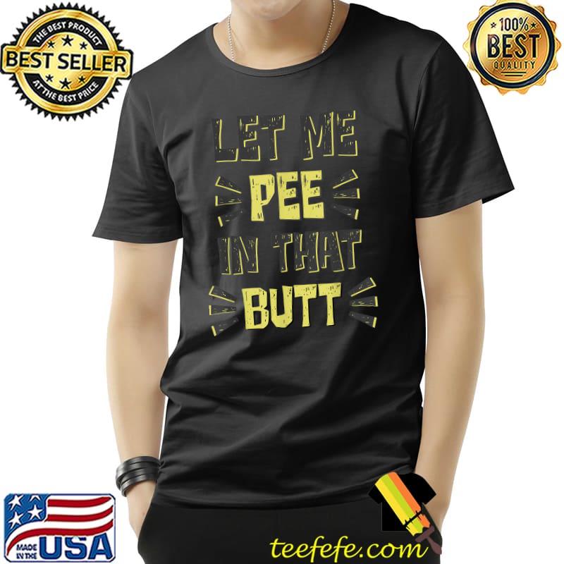 Let Me Pee In That Butt T-Shirt Let Me Pee In That Butt T-Shirt