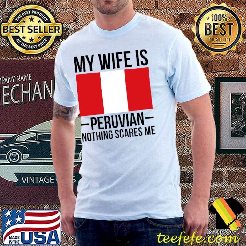 My Wife Is Peruvian Nothing Scares Me Peru Flag T-Shirt My Wife Is Peruvian Nothing Scares Me Peru Flag T-Shirt