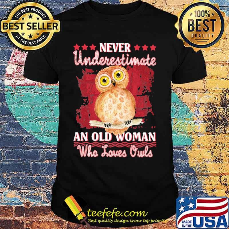 Never Underestimate An Old Woman Who Loves Owl Shirt Never Underestimate An Old Woman Who Loves Owl Shirt