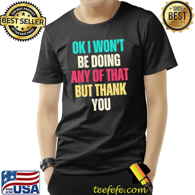 Ok I won't be doing any of that but thank you classic shirt