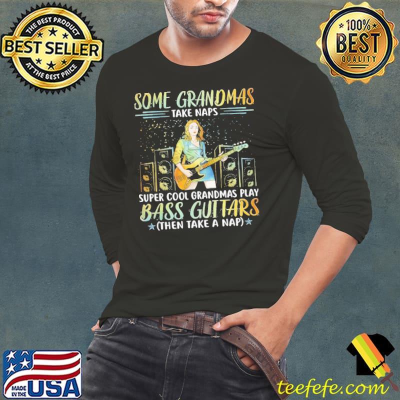 Some Grandmas Take Naps Super Cool Grandmas Play Bass Guitars Shirt Long Sleeve Tee Some Grandmas Take Naps Super Cool Grandmas Play Bass Guitars Shirt Long Sleeve Tee