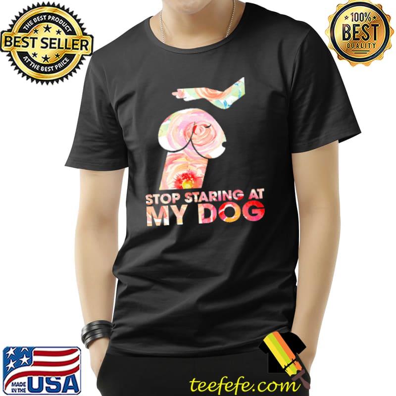Stop Staring At My Dog Shirt Stop Staring At My Dog Shirt