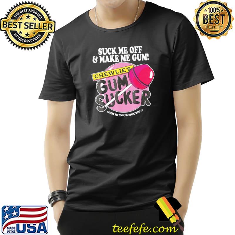 Suck me off and make me gum chewlie's gum sucker classic shirt