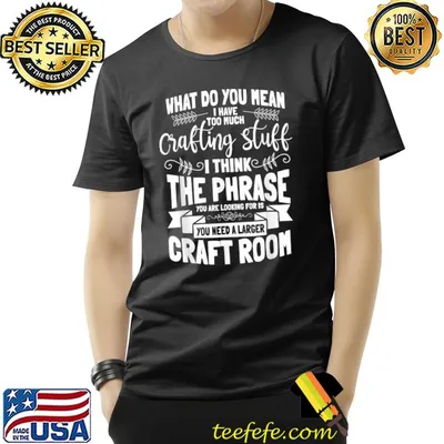 What Do You Mean Crafting Stuff The Phrase Craft Room T-Shirt