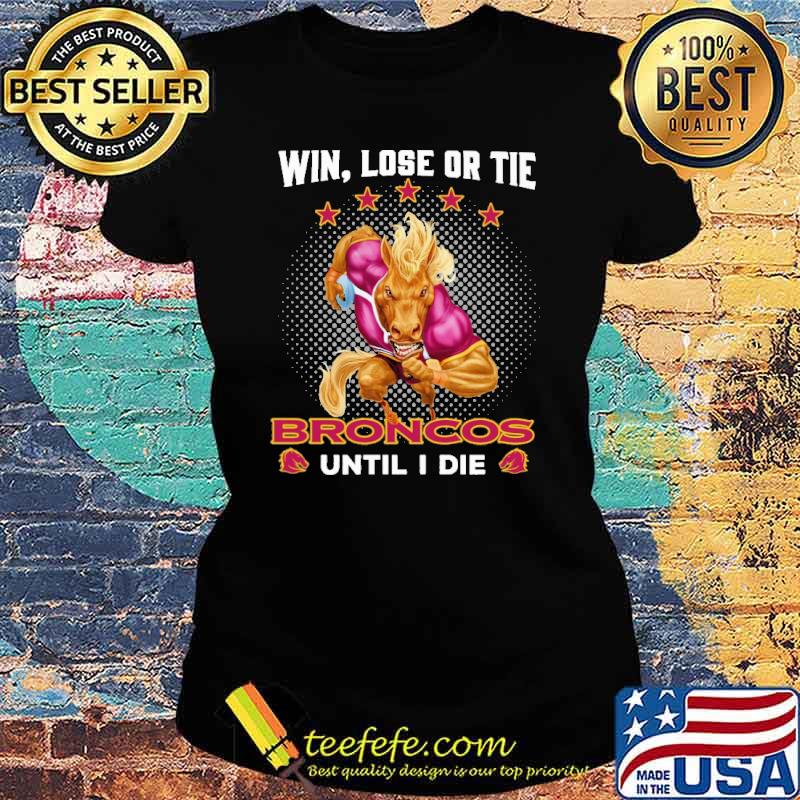 Win Lose Or Tie Broncos Until I Die Shirt Ladies tee Win Lose Or Tie Broncos Until I Die Shirt Ladies tee