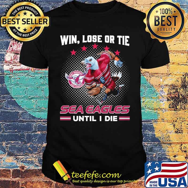 Win Lose Or Tie Sea Eagles Until I Die Shirt