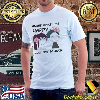 Anime makes me happy you not so much shirt