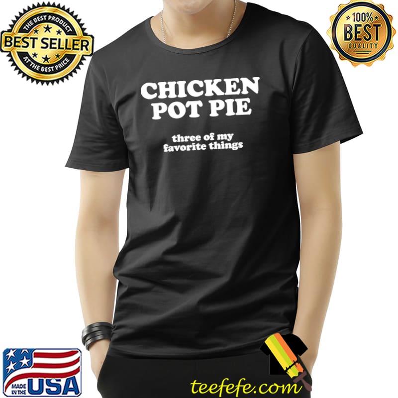 Chicken pot pie three of my favorite things shirt