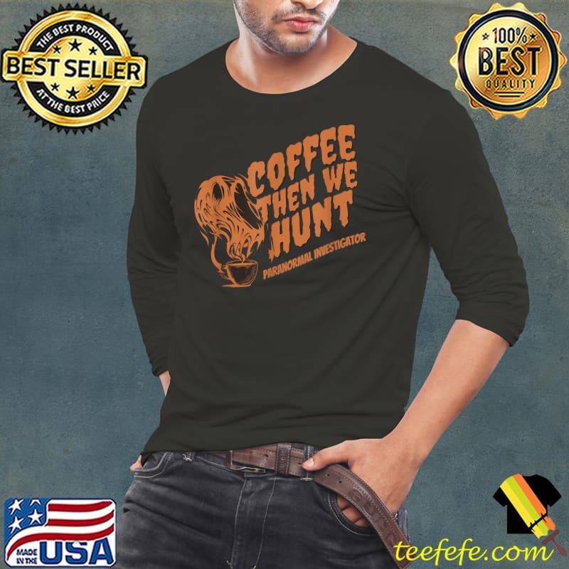 Coffee Then We Hunt Halloween Ghost Hunting Paranormal Investigator T-Shirt Long Sleeve Tee Coffee Then We Hunt Halloween Ghost Hunting Paranormal Investigator T-Shirt Long Sleeve Tee
