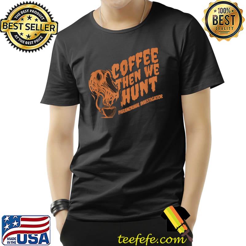 Coffee Then We Hunt Halloween Ghost Hunting Paranormal Investigator T-Shirt