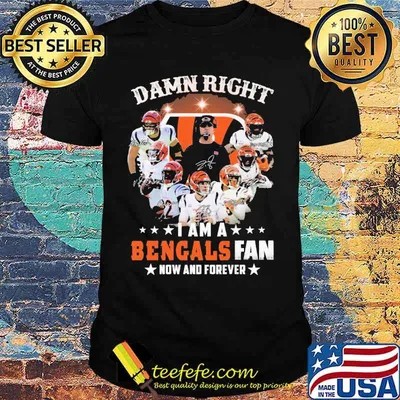 Damn Right I Am A Bengals Fan Now And Forever Shirt
