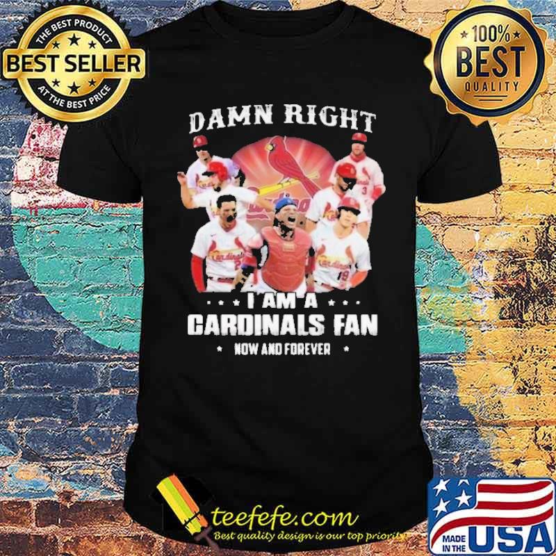 Damn Right I Am A Cardinals Fan Now And Forever Shirt