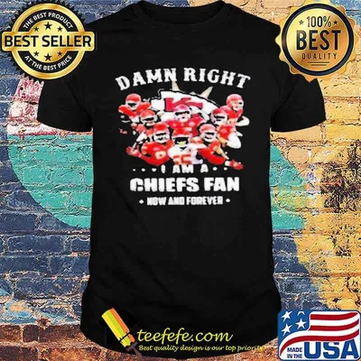 Damn right I am a Chiefs fan now and forever shirt