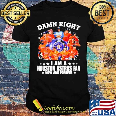 Damn Right I am A Houston Astros Fan Now And Forever Shirt