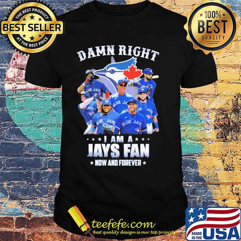 Damn Right I Am A Jays Fan Now And Forever Shirt