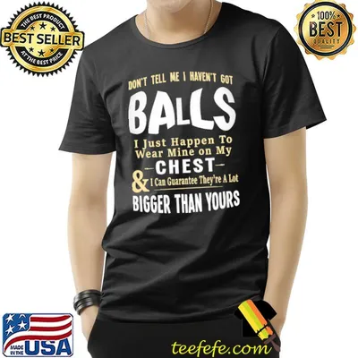Don't Tell Me I Haven't Got Balls Bigger Than Yours Shirt