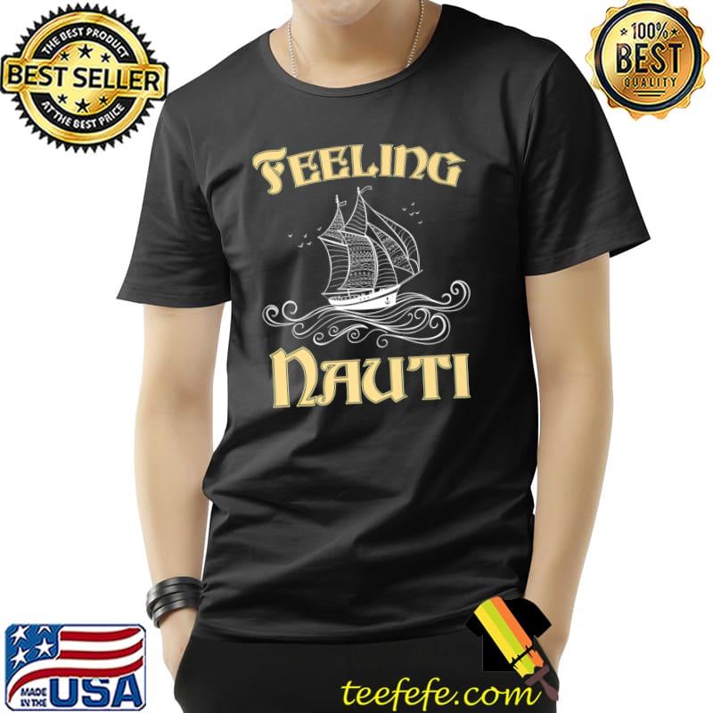 Feeling Nauti Ship Captain Seafarer Sailor T-Shirt Feeling Nauti Ship Captain Seafarer Sailor T-Shirt