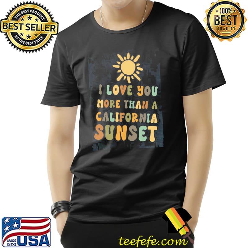 I Love You More Than California Sunset Shirt I Love You More Than California Sunset Shirt
