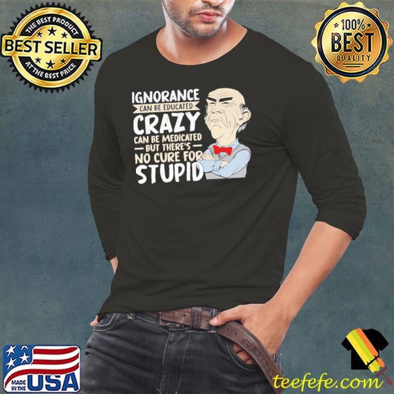 Ignorance crazy can be medicated no cure for stupid s Long Sleeve Tee Ignorance crazy can be medicated no cure for stupid s Long Sleeve Tee