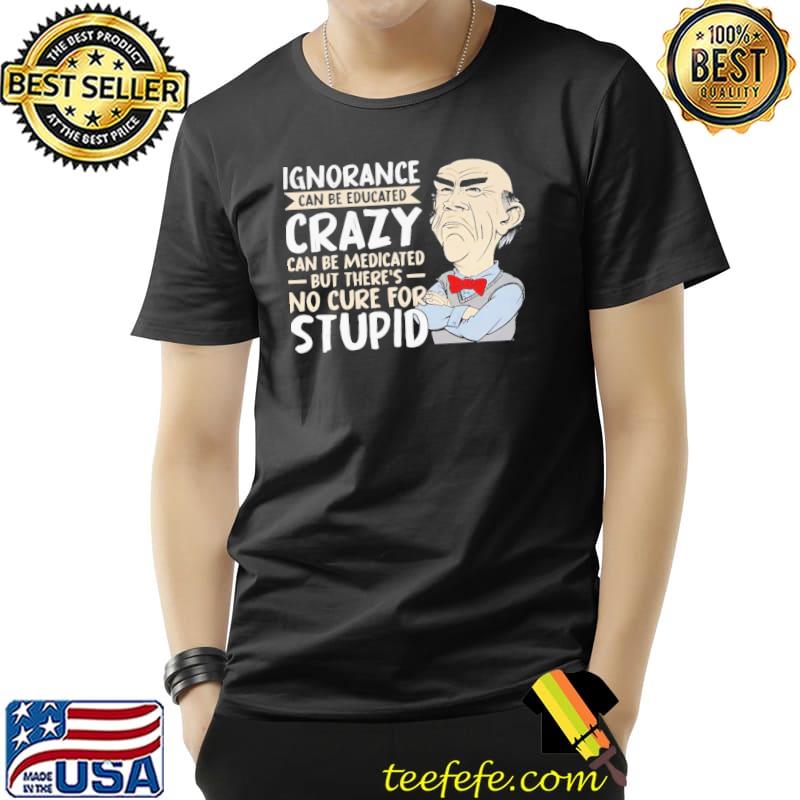 Ignorance crazy can be medicated no cure for stupid shirt