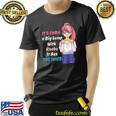 It's Corn A Big Lump With Knobs It Has The Juice Anime Girl T-Shirt