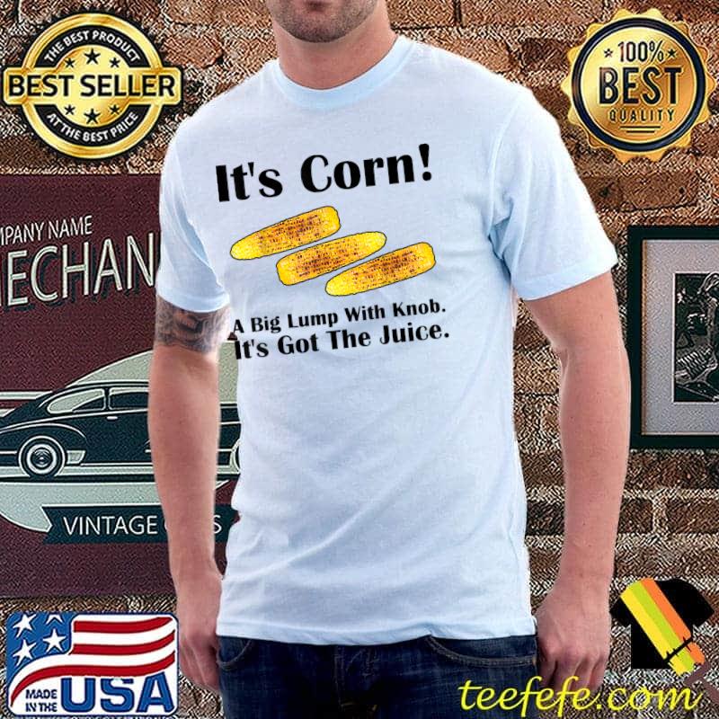 It's corn a big lump with knobs it has the juice its corn grilled corn T-Shirt It's corn a big lump with knobs it has the juice its corn grilled corn T-Shirt