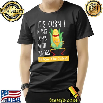 It's Corn A Big Lump With Knobs It Has The Juice T-Shirt