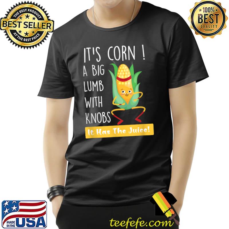 It's Corn A Big Lump With Knobs It Has The Juice T-Shirt It's Corn A Big Lump With Knobs It Has The Juice T-Shirt